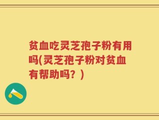贫血吃灵芝孢子粉有用吗(灵芝孢子粉对贫血有帮助吗？)