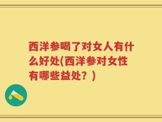 西洋参喝了对女人有什么好处(西洋参对女性有哪些益处？)
