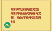 石斛可以和枸杞灵芝(石斛平价替代枸杞与灵芝，功效不逊于昂贵药材)