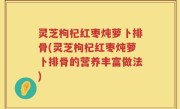 灵芝枸杞红枣炖萝卜排骨(灵芝枸杞红枣炖萝卜排骨的营养丰富做法)