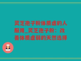 灵芝孢子粉体质虚的人服用_灵芝孢子粉：改善体质虚弱的天然选择