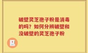 破壁灵芝孢子粉是消毒的吗？如何分辨破壁和没破壁的灵芝孢子粉