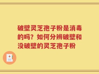 破壁灵芝孢子粉是消毒的吗？如何分辨破壁和没破壁的灵芝孢子粉