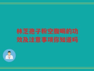 林芝孢子粉空腹喝的功效及注意事项你知道吗