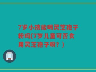 7岁小孩能喝灵芝孢子粉吗(7岁儿童可否食用灵芝孢子粉？)