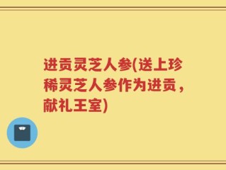 进贡灵芝人参(送上珍稀灵芝人参作为进贡，献礼王室)