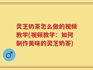 灵芝奶茶怎么做的视频教学(视频教学：如何制作美味的灵芝奶茶)