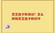灵芝孢子粉测试？怎么辨别灵芝孢子粉好坏