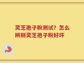 灵芝孢子粉测试？怎么辨别灵芝孢子粉好坏