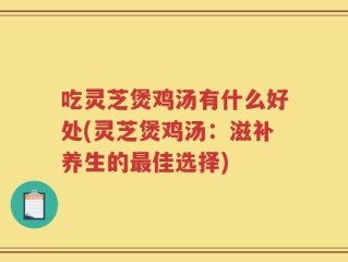 吃灵芝煲鸡汤有什么好处(灵芝煲鸡汤：滋补养生的最佳选择)