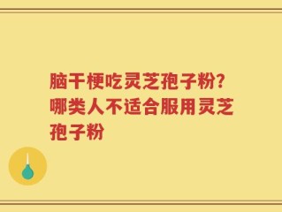 脑干梗吃灵芝孢子粉？哪类人不适合服用灵芝孢子粉