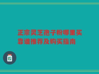 正宗灵芝孢子粉哪里买靠谱推荐及购买指南