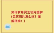 如何食用灵芝切片图解(灵芝切片怎么吃？图解指南！)