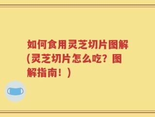 如何食用灵芝切片图解(灵芝切片怎么吃？图解指南！)