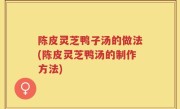 陈皮灵芝鸭子汤的做法(陈皮灵芝鸭汤的制作方法)