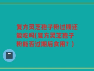 复方灵芝孢子粉过期还能吃吗(复方灵芝孢子粉能否过期后食用？)