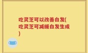 吃灵芝可以改善白发(吃灵芝可减缓白发生成)