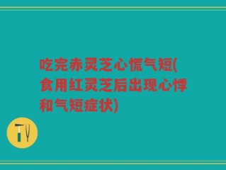 吃完赤灵芝心慌气短(食用红灵芝后出现心悸和气短症状)