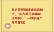 东方灵芝咖啡好喝吗知乎(“东方灵芝咖啡味道如何？”—知乎用户分享体验)