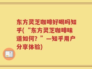 东方灵芝咖啡好喝吗知乎(“东方灵芝咖啡味道如何？”—知乎用户分享体验)