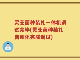 灵芝菌种装扎一体机调试完毕(灵芝菌种装扎自动化完成调试)