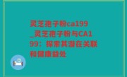 灵芝孢子粉ca199_灵芝孢子粉与CA199：探索其潜在关联和健康益处