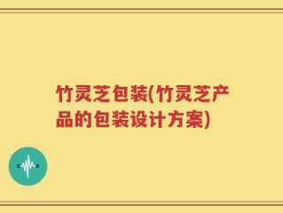 竹灵芝包装(竹灵芝产品的包装设计方案)