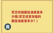灵芝存储最佳温度是多少度(灵芝适宜存储的最佳温度是多少？)