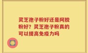灵芝孢子粉好还是阿胶粉好？灵芝孢子粉真的可以提高免疫力吗