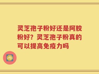 灵芝孢子粉好还是阿胶粉好？灵芝孢子粉真的可以提高免疫力吗