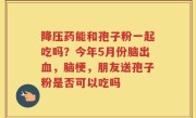 降压药能和孢子粉一起吃吗？今年5月份脑出血，脑梗，朋友送孢子粉是否可以吃吗