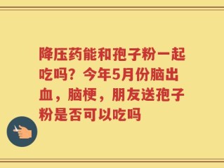 降压药能和孢子粉一起吃吗？今年5月份脑出血，脑梗，朋友送孢子粉是否可以吃吗