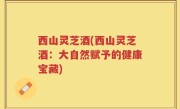 西山灵芝酒(西山灵芝酒：大自然赋予的健康宝藏)