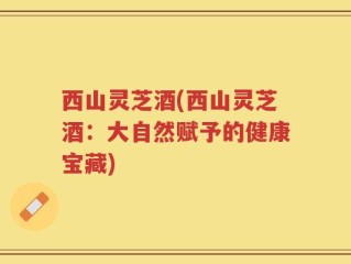 西山灵芝酒(西山灵芝酒：大自然赋予的健康宝藏)