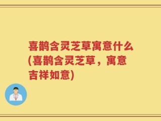 喜鹊含灵芝草寓意什么(喜鹊含灵芝草，寓意吉祥如意)