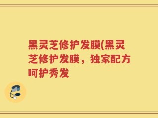 黑灵芝修护发膜(黑灵芝修护发膜，独家配方呵护秀发