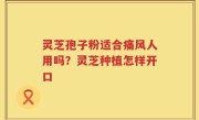 灵芝孢子粉适合痛风人用吗？灵芝种植怎样开口