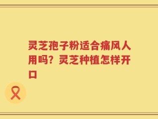 灵芝孢子粉适合痛风人用吗？灵芝种植怎样开口