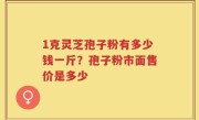 1克灵芝孢子粉有多少钱一斤？孢子粉市面售价是多少