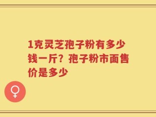 1克灵芝孢子粉有多少钱一斤？孢子粉市面售价是多少