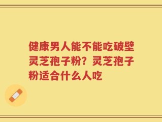 健康男人能不能吃破壁灵芝孢子粉？灵芝孢子粉适合什么人吃