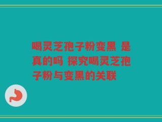 喝灵芝孢子粉变黑 是真的吗 探究喝灵芝孢子粉与变黑的关联