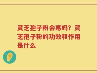 灵芝孢子粉会寒吗？灵芝孢子粉的功效和作用是什么