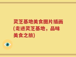 灵芝基地美食图片插画(走进灵芝基地，品味美食之旅)