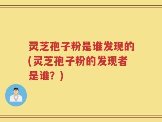 灵芝孢子粉是谁发现的(灵芝孢子粉的发现者是谁？)