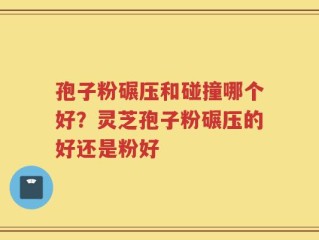 孢子粉碾压和碰撞哪个好？灵芝孢子粉碾压的好还是粉好