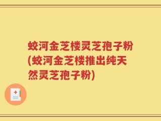 蛟河金芝楼灵芝孢子粉(蛟河金芝楼推出纯天然灵芝孢子粉)