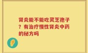 肾炎能不能吃灵芝孢子？有治疗慢性肾炎中药的秘方吗