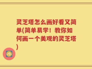 灵芝塔怎么画好看又简单(简单易学！教你如何画一个美观的灵芝塔)