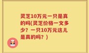 灵芝10万元一只是真的吗(灵芝价格一文多少？一只10万元这儿是真的吗？)